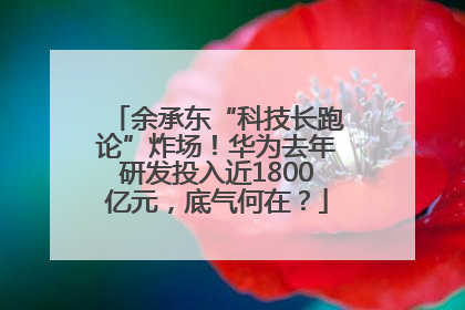 余承东“科技长跑论”炸场！华为去年研发投入近1800亿元，底气何在？