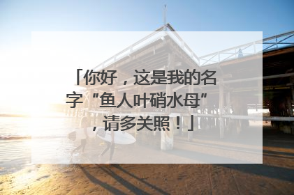 你好，这是我的名字“鱼人叶硝水母”，请多关照！