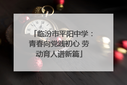 临汾市平阳中学：青春向党践初心 劳动育人谱新篇