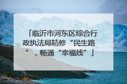 临沂市河东区综合行政执法局精修“民生路”，畅通“幸福线”