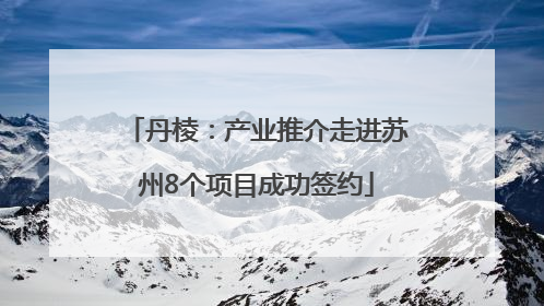 丹棱：产业推介走进苏州8个项目成功签约