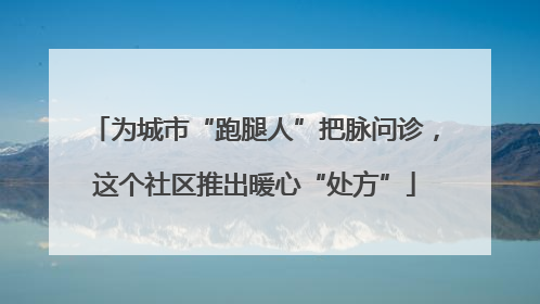 为城市“跑腿人”把脉问诊，这个社区推出暖心“处方”