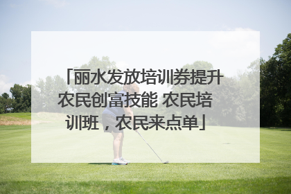 丽水发放培训券提升农民创富技能 农民培训班，农民来点单