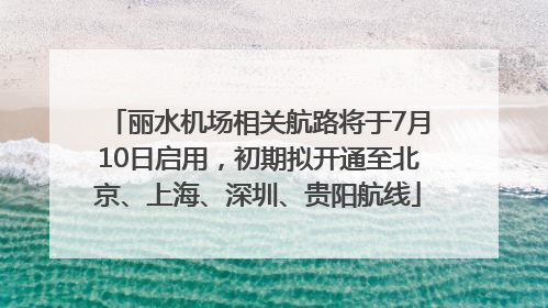 丽水机场相关航路将于7月10日启用，初期拟开通至北京、上海、深圳、贵阳航线