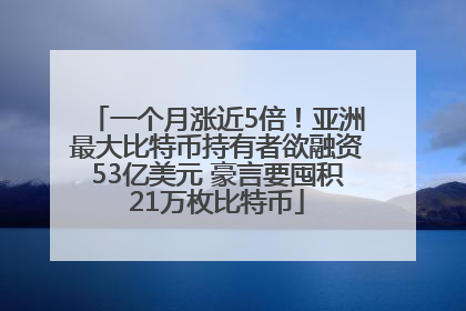 一个月涨近5倍！亚洲最大比特币持有者欲融资53亿美元 豪言要囤积21万枚比特币
