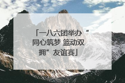 一八六团举办“同心筑梦 篮动双拥”友谊赛