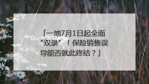 一地7月1日起全面“双录”！保险销售误导能否就此终结？