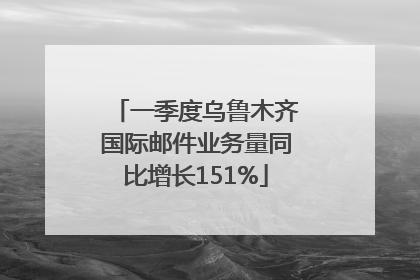一季度乌鲁木齐国际邮件业务量同比增长151%