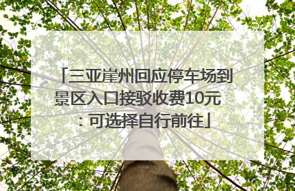 三亚崖州回应停车场到景区入口接驳收费10元：可选择自行前往