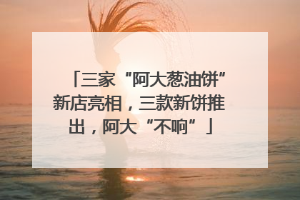 三家“阿大葱油饼”新店亮相，三款新饼推出，阿大“不响”