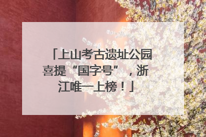 上山考古遗址公园喜提“国字号”，浙江唯一上榜！