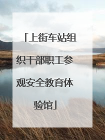 上街车站组织干部职工参观安全教育体验馆