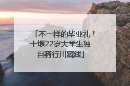 不一样的毕业礼！十堰22岁大学生独自骑行川藏线
