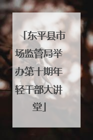 东平县市场监管局举办第十期年轻干部大讲堂