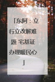 东阿：立行立改解难题 宅基证办理暖民心