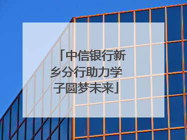 中信银行新乡分行助力学子圆梦未来