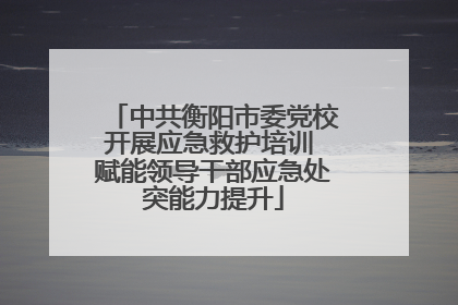 中共衡阳市委党校开展应急救护培训 赋能领导干部应急处突能力提升