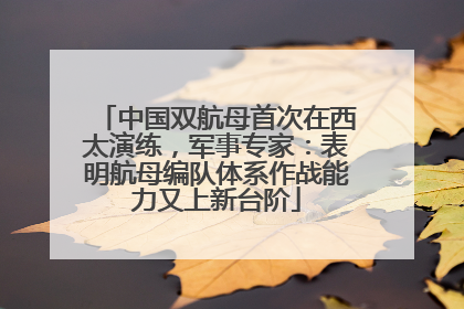 中国双航母首次在西太演练，军事专家：表明航母编队体系作战能力又上新台阶