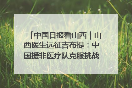 中国日报看山西｜山西医生远征吉布提：中国援非医疗队克服挑战救助非洲患者
