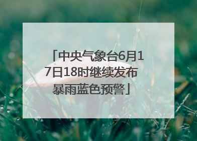 中央气象台6月17日18时继续发布暴雨蓝色预警