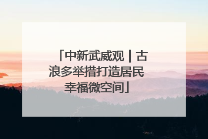 中新武威观｜古浪多举措打造居民幸福微空间