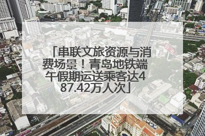 串联文旅资源与消费场景！青岛地铁端午假期运送乘客达487.42万人次