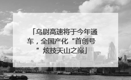 乌尉高速将于今年通车，全国产化“首创号”炫技天山之巅