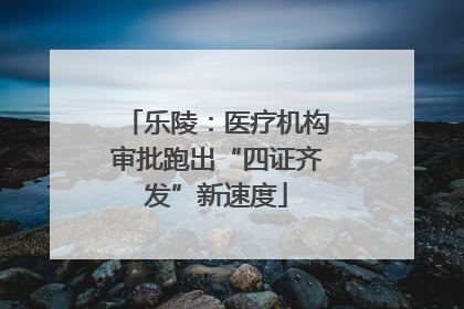 乐陵：医疗机构审批跑出“四证齐发”新速度