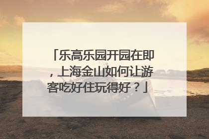 乐高乐园开园在即，上海金山如何让游客吃好住玩得好？