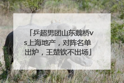 乒超男团山东魏桥vs上海地产，对阵名单出炉，王楚钦不出场