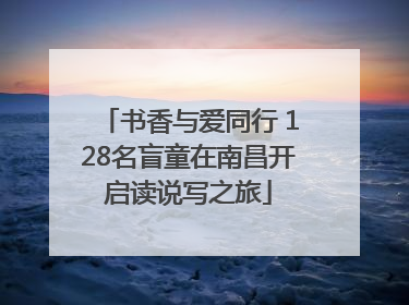 书香与爱同行 128名盲童在南昌开启读说写之旅