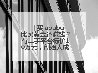 买labubu比买黄金还赚钱？有二手平台标价10万元，创始人成河南首富