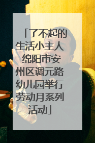 了不起的生活小主人 绵阳市安州区调元路幼儿园举行劳动月系列活动