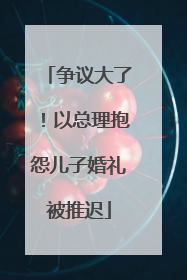 争议大了！以总理抱怨儿子婚礼被推迟