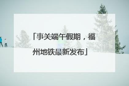 事关端午假期，福州地铁最新发布