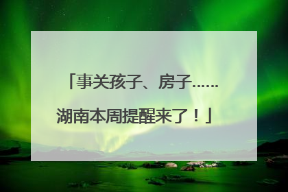 事关孩子、房子……湖南本周提醒来了！