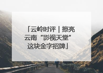 云岭时评｜擦亮云南“影视天堂”这块金字招牌