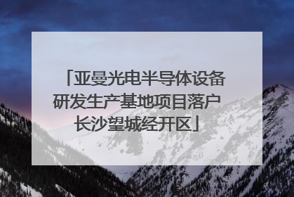 亚曼光电半导体设备研发生产基地项目落户长沙望城经开区