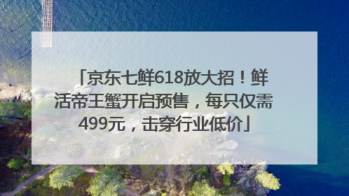 京东七鲜618放大招！鲜活帝王蟹开启预售，每只仅需499元，击穿行业低价