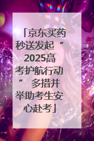 京东买药秒送发起“2025高考护航行动” 多措并举助考生安心赴考