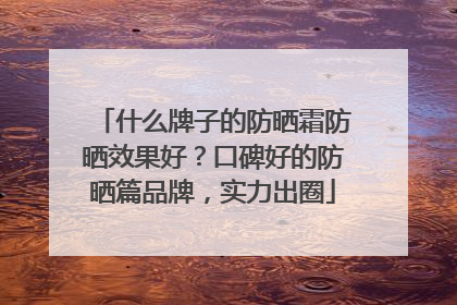 什么牌子的防晒霜防晒效果好？口碑好的防晒篇品牌，实力出圈