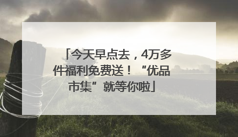 今天早点去，4万多件福利免费送！“优品市集”就等你啦