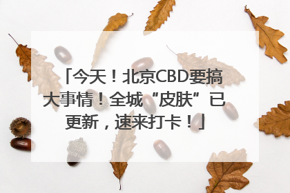 今天！北京CBD要搞大事情！全城“皮肤”已更新，速来打卡！