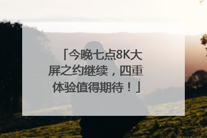 今晚七点8K大屏之约继续，四重体验值得期待！