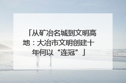 从矿冶名城到文明高地：大冶市文明创建十年何以“连冠”