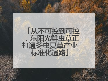 从不可控到可控，东阳光鲜虫草正打通冬虫夏草产业标准化通路