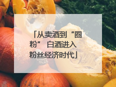 从卖酒到“圈粉” 白酒进入粉丝经济时代