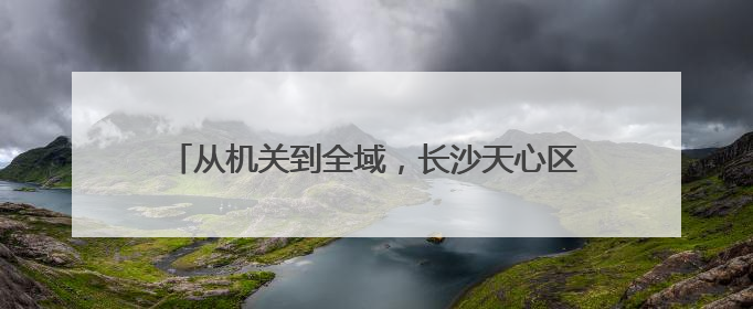 从机关到全域，长沙天心区启动健康膳食“五进”行动