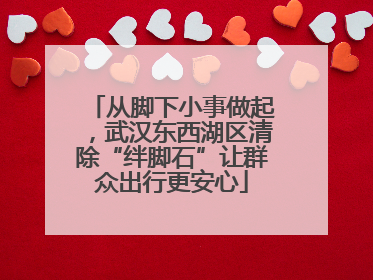 从脚下小事做起，武汉东西湖区清除“绊脚石”让群众出行更安心