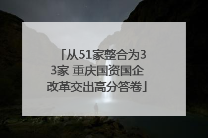 从51家整合为33家 重庆国资国企改革交出高分答卷